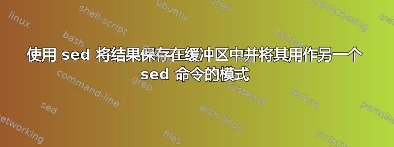 使用 sed 将结果保存在缓冲区中并将其用作另一个 sed 命令的模式