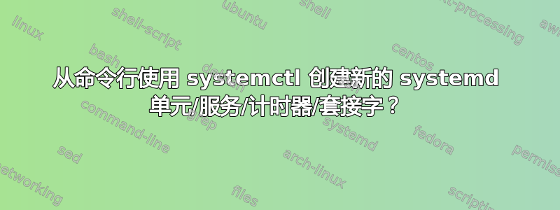 从命令行使用 systemctl 创建新的 systemd 单元/服务/计时器/套接字？