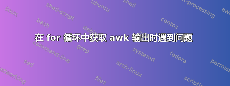 在 for 循环中获取 awk 输出时遇到问题