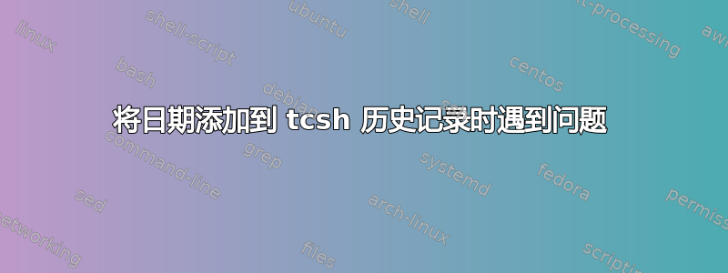 将日期添加到 tcsh 历史记录时遇到问题