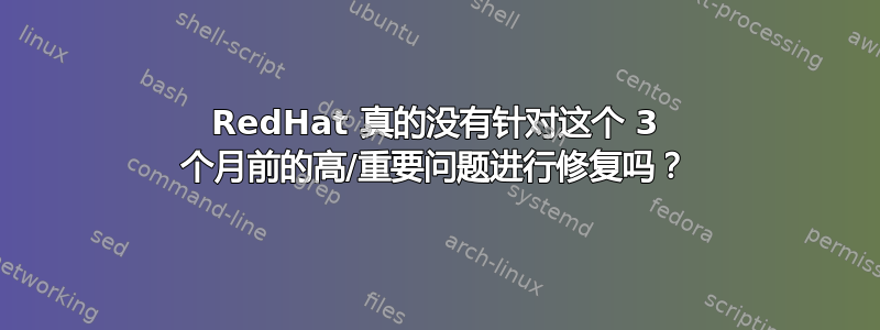 RedHat 真的没有针对这个 3 个月前的高/重要问题进行修复吗？