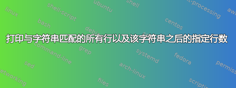 打印与字符串匹配的所有行以及该字符串之后的指定行数