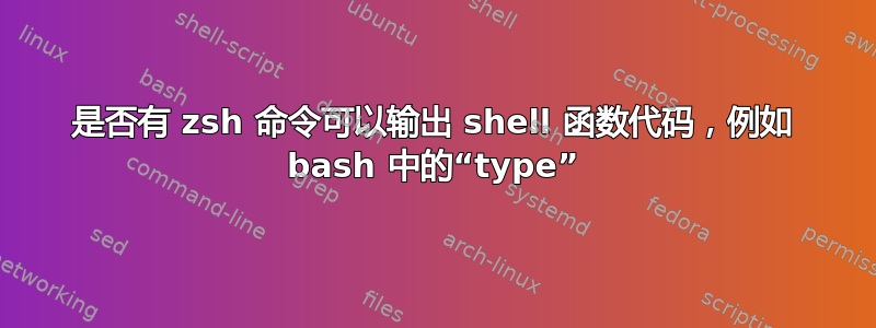 是否有 zsh 命令可以输出 shell 函数代码，例如 bash 中的“type”