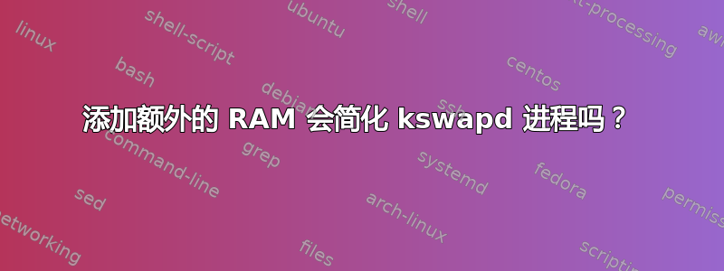 添加额外的 RAM 会简化 kswapd 进程吗？