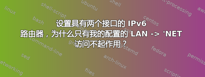 设置具有两个接口的 IPv6 路由器，为什么只有我的配置的 LAN -> 'NET 访问不起作用？