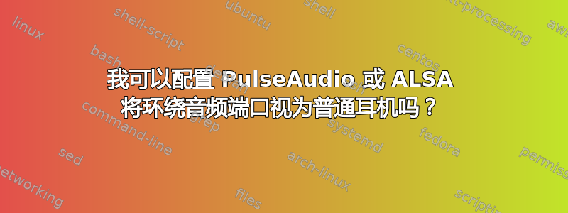 我可以配置 PulseAudio 或 ALSA 将环绕音频端口视为普通耳机吗？