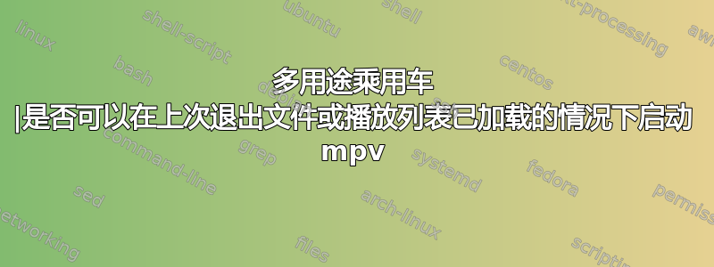 多用途乘用车 |是否可以在上次退出文件或播放列表已加载的情况下启动 mpv