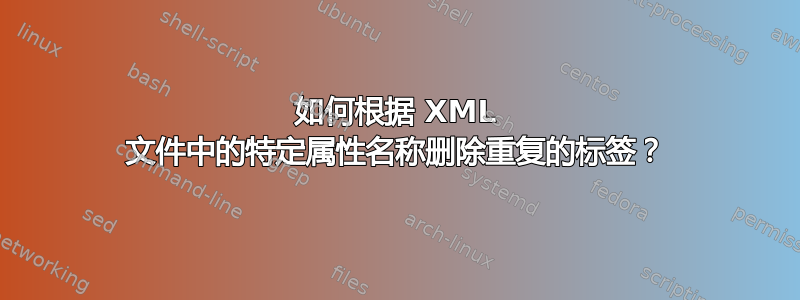 如何根据 XML 文件中的特定属性名称删除重复的标签？