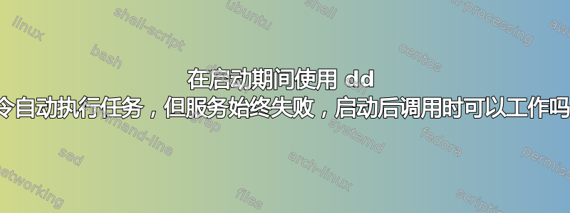 在启动期间使用 dd 命令自动执行任务，但服务始终失败，启动后调用时可以工作吗？