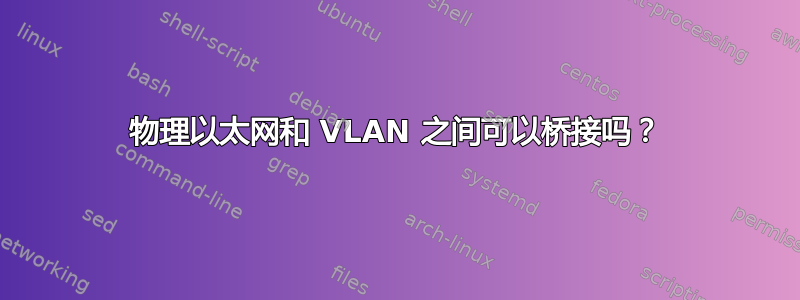 物理以太网和 VLAN 之间可以桥接吗？