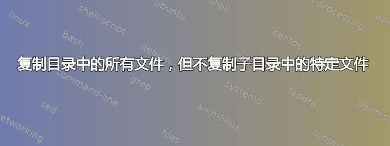 复制目录中的所有文件，但不复制子目录中的特定文件