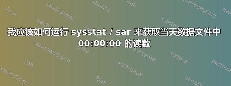 我应该如何运行 sysstat / sar 来获取当天数据文件中 00:00:00 的读数