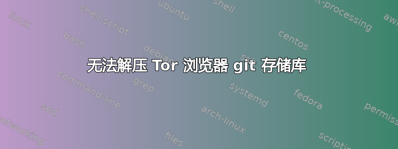 无法解压 Tor 浏览器 git 存储库