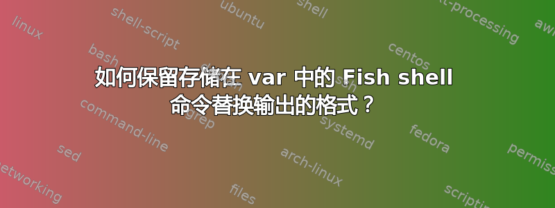 如何保留存储在 var 中的 Fish shell 命令替换输出的格式？