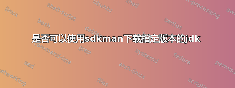 是否可以使用sdkman下载指定版本的jdk