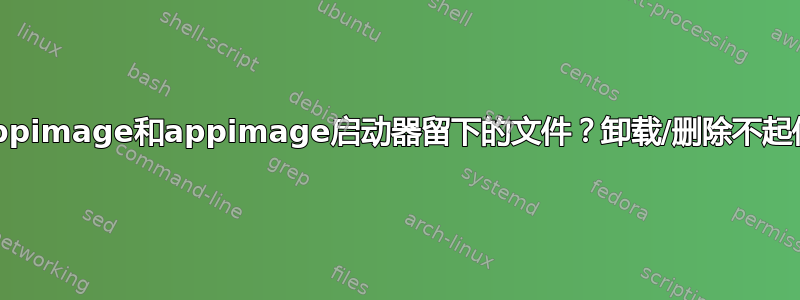 如何彻底删除appimage和appimage启动器留下的文件？卸载/删除不起作用。剩余残渣