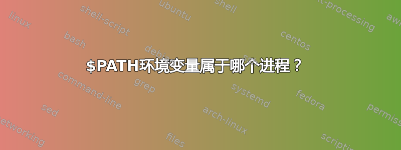 $PATH环境变量属于哪个进程？ 