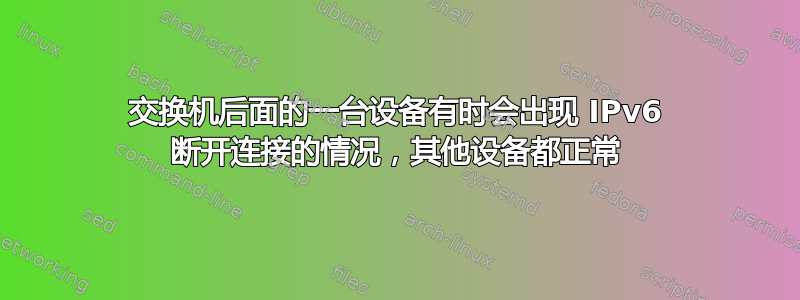 交换机后面的一台设备有时会出现 IPv6 断开连接的情况，其他设备都正常