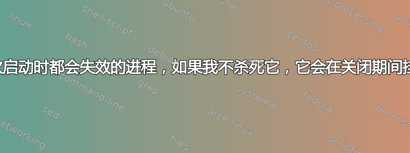 每次启动时都会失效的进程，如果我不杀死它，它会在关闭期间挂起