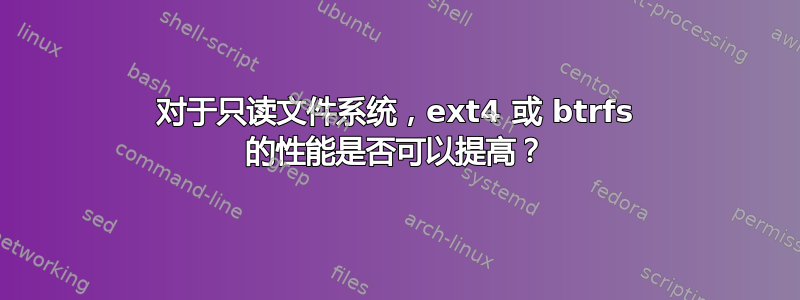 对于只读文件系统，ext4 或 btrfs 的性能是否可以提高？