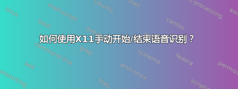 如何使用X11手动开始/结束语音识别？