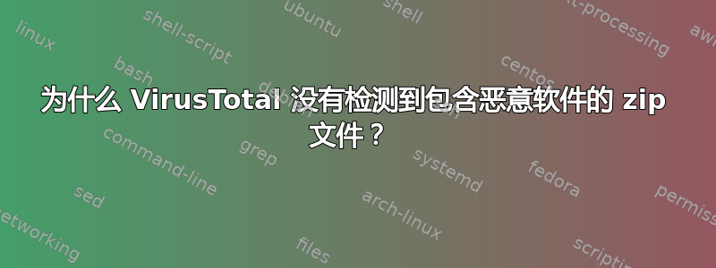 为什么 VirusTotal 没有检测到包含恶意软件的 zip 文件？ 