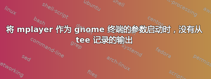 将 mplayer 作为 gnome 终端的参数启动时，没有从 tee 记录的输出