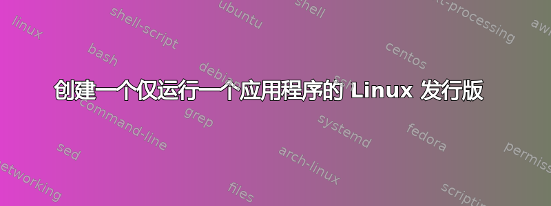 创建一个仅运行一个应用程序的 Linux 发行版 