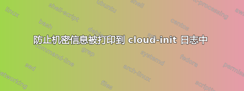 防止机密信息被打印到 cloud-init 日志中