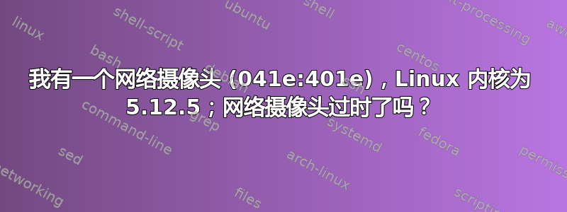 我有一个网络摄像头 (041e:401e)，Linux 内核为 5.12.5；网络摄像头过时了吗？