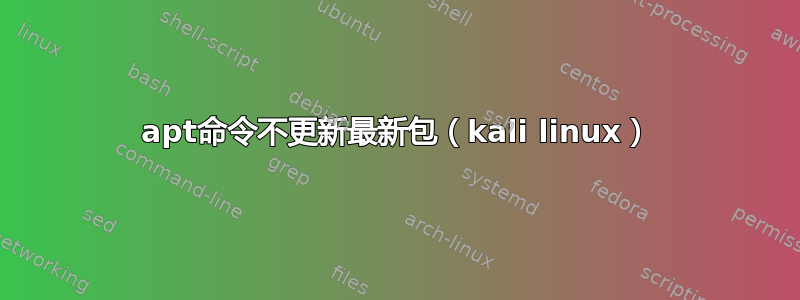 apt命令不更新最新包（kali linux）