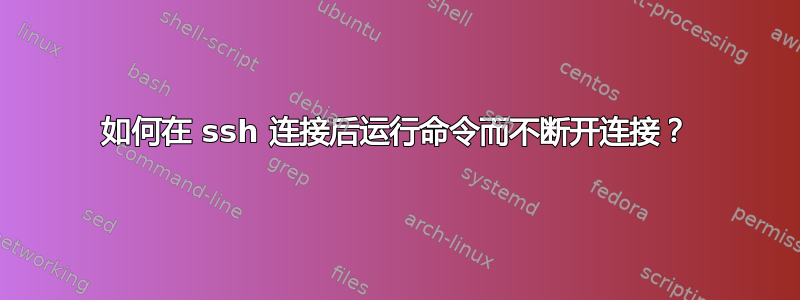 如何在 ssh 连接后运行命令而不断开连接？