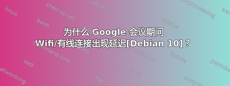 为什么 Google 会议期间 Wifi/有线连接出现延迟[Debian 10]？