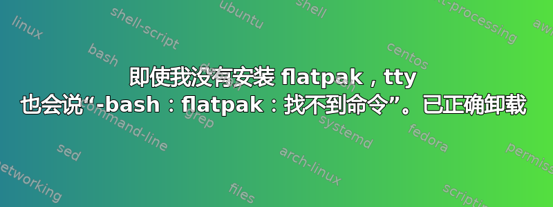 即使我没有安装 flatpak，tty 也会说“-bash：flatpak：找不到命令”。已正确卸载