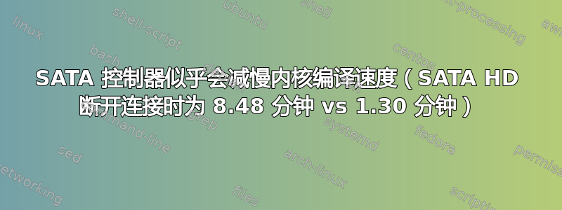 SATA 控制器似乎会减慢内核编译速度（SATA HD 断开连接时为 8.48 分钟 vs 1.30 分钟）