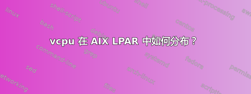 vcpu 在 AIX LPAR 中如何分布？