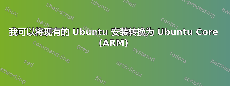 我可以将现有的 Ubuntu 安装转换为 Ubuntu Core (ARM)