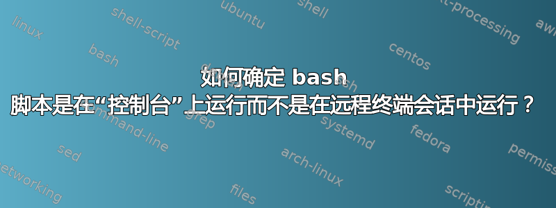 如何确定 bash 脚本是在“控制台”上运行而不是在远程终端会话中运行？