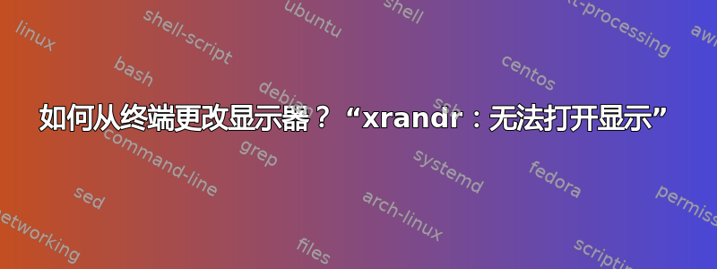 如何从终端更改显示器？ “xrandr：无法打开显示”