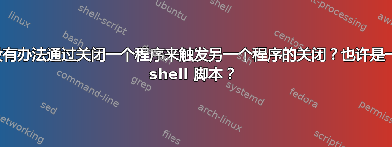 有没有办法通过关闭一个程序来触发另一个程序的关闭？也许是一个 shell 脚本？