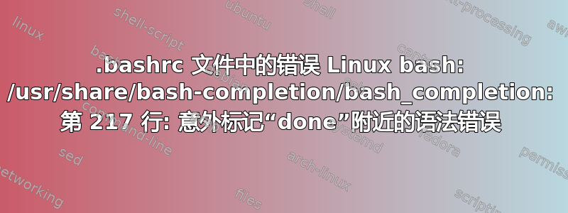 .bashrc 文件中的错误 Linux bash: /usr/share/bash-completion/bash_completion: 第 217 行: 意外标记“done”附近的语法错误