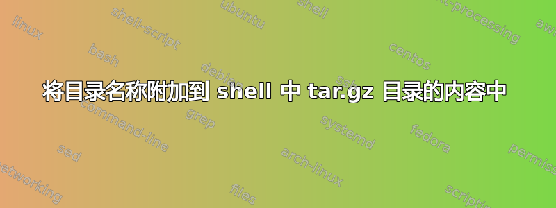 将目录名称附加到 shell 中 tar.gz 目录的内容中