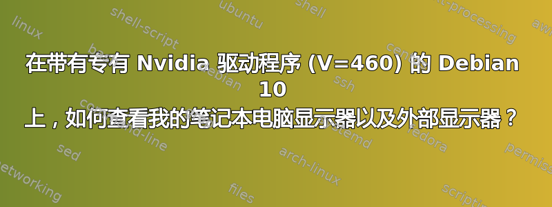 在带有专有 Nvidia 驱动程序 (V=460) 的 Debian 10 上，如何查看我的笔记本电脑显示器以及外部显示器？