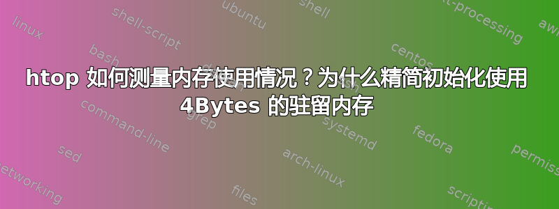 htop 如何测量内存使用情况？为什么精简初始化使用 4Bytes 的驻留内存