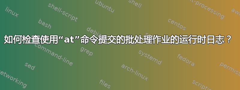 如何检查使用“at”命令提交的批处理作业的运行时日志？