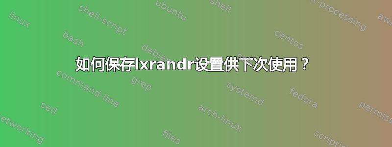 如何保存lxrandr设置供下次使用？