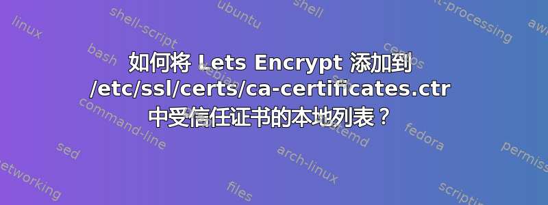 如何将 Lets Encrypt 添加到 /etc/ssl/certs/ca-certificates.ctr 中受信任证书的本地列表？