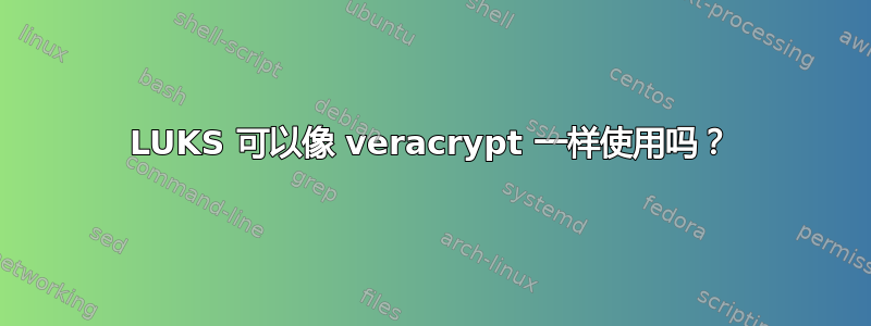 LUKS 可以像 veracrypt 一样使用吗？