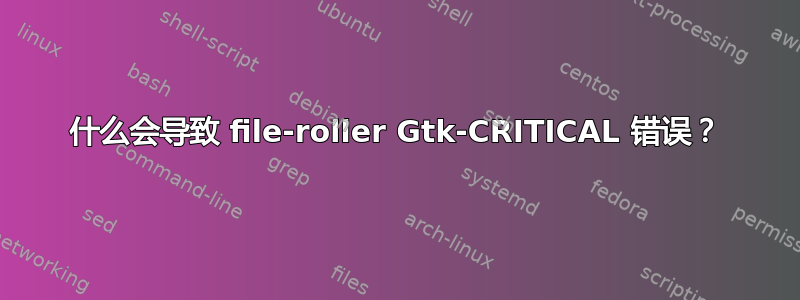 什么会导致 file-roller Gtk-CRITICAL 错误？