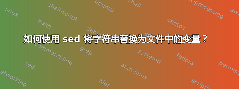 如何使用 sed 将字符串替换为文件中的变量？ 